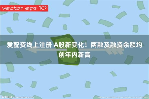 爱配资线上注册 A股新变化！两融及融资余额均创年内新高