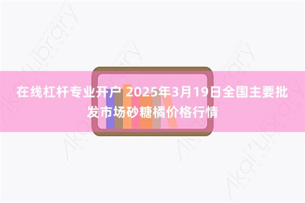 在线杠杆专业开户 2025年3月19日全国主要批发市场砂糖橘价格行情