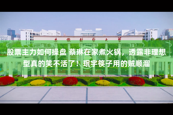 股票主力如何操盘 蔡琳在家煮火锅，透露非理想型真的笑不活了！珉宇筷子用的贼顺溜