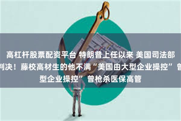 高杠杆股票配资平台 特朗普上任以来 美国司法部首次寻求死刑判决！藤校高材生的他不满“美国由大型企业操控” 曾枪杀医保高管