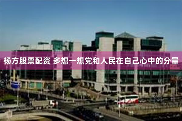 杨方股票配资 多想一想党和人民在自己心中的分量