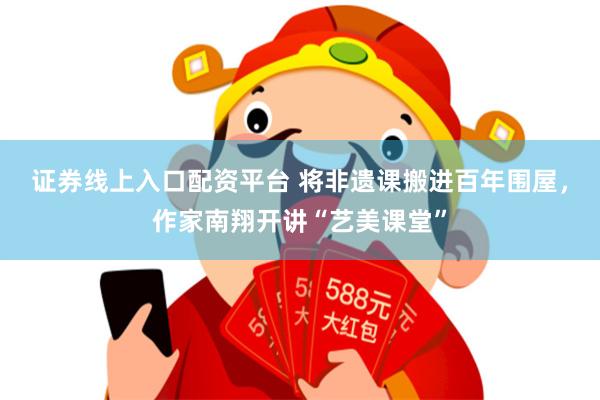 证券线上入口配资平台 将非遗课搬进百年围屋，作家南翔开讲“艺美课堂”