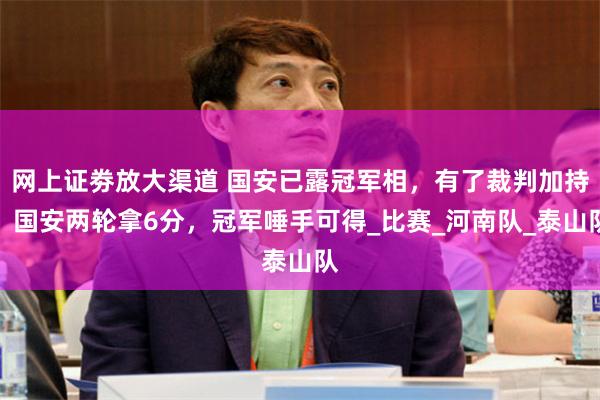 网上证劵放大渠道 国安已露冠军相，有了裁判加持，国安两轮拿6分，冠军唾手可得_比赛_河南队_泰山队