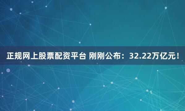 正规网上股票配资平台 刚刚公布：32.22万亿元！