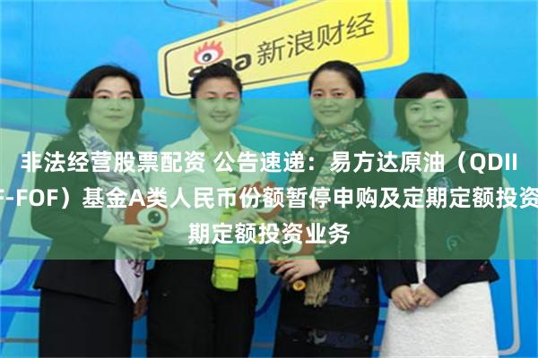 非法经营股票配资 公告速递：易方达原油（QDII-LOF-FOF）基金A类人民币份额暂停申购及定期定额投资业务