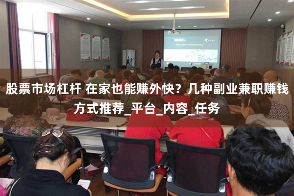 股票市场杠杆 在家也能赚外快？几种副业兼职赚钱方式推荐_平台_内容_任务
