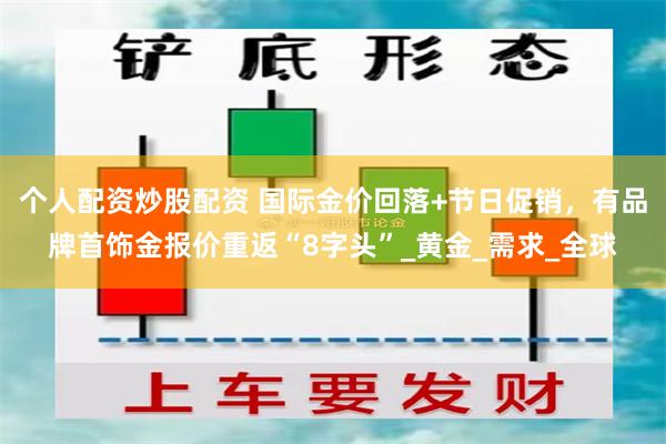 个人配资炒股配资 国际金价回落+节日促销，有品牌首饰金报价重返“8字头”_黄金_需求_全球