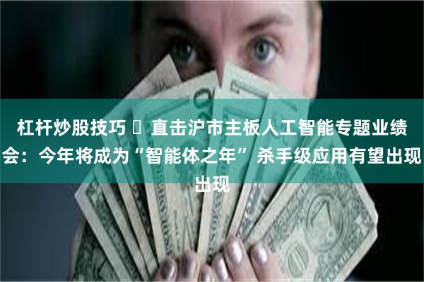 杠杆炒股技巧 ​直击沪市主板人工智能专题业绩会：今年将成为“智能体之年” 杀手级应用有望出现