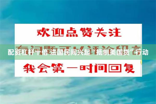 配资杠杆十倍 法国民间兴起“抵制美国货”行动