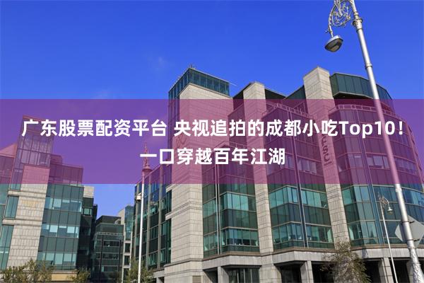 广东股票配资平台 央视追拍的成都小吃Top10！一口穿越百年江湖