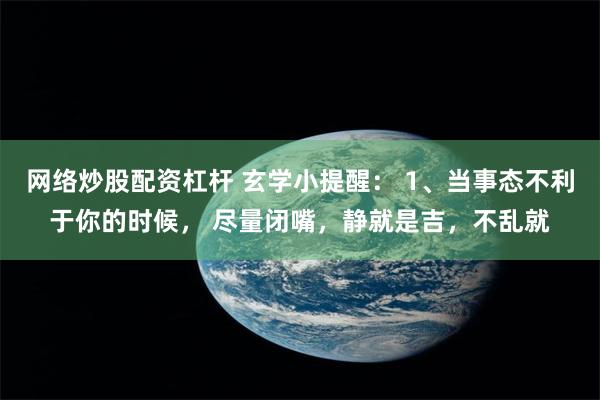 网络炒股配资杠杆 玄学小提醒： 1、当事态不利于你的时候， 尽量闭嘴，静就是吉，不乱就