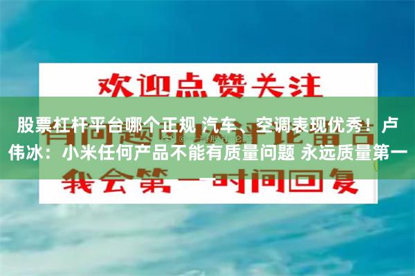 股票杠杆平台哪个正规 汽车、空调表现优秀！卢伟冰：小米任何产品不能有质量问题 永远质量第一
