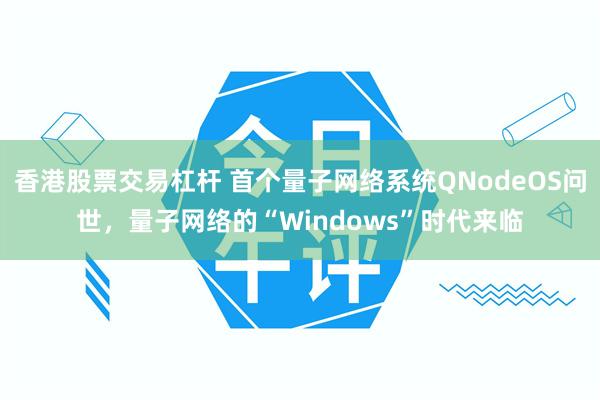 香港股票交易杠杆 首个量子网络系统QNodeOS问世，量子网络的“Windows”时代来临