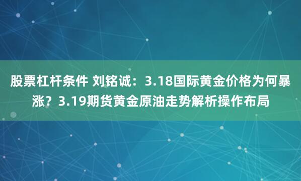 股票杠杆条件 刘铭诚：3.18国际黄金价格为何暴涨？3.19期货黄金原油走势解析操作布局