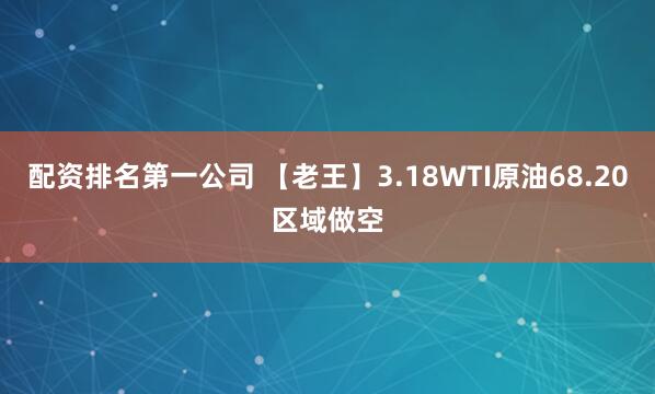 配资排名第一公司 【老王】3.18WTI原油68.20区域做空