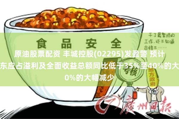 原油股票配资 丰城控股(02295)发盈警 预计年度股东应占溢利及全面收益总额同比低于35%至40%的大幅减少