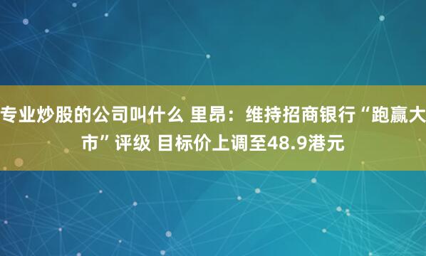 专业炒股的公司叫什么 里昂：维持招商银行“跑赢大市”评级 目标价上调至48.9港元