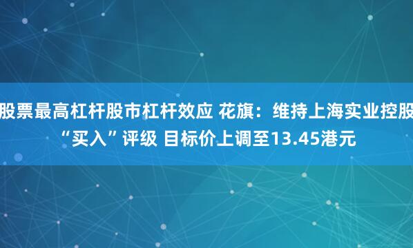 股票最高杠杆股市杠杆效应 花旗：维持上海实业控股“买入”评级 目标价上调至13.45港元