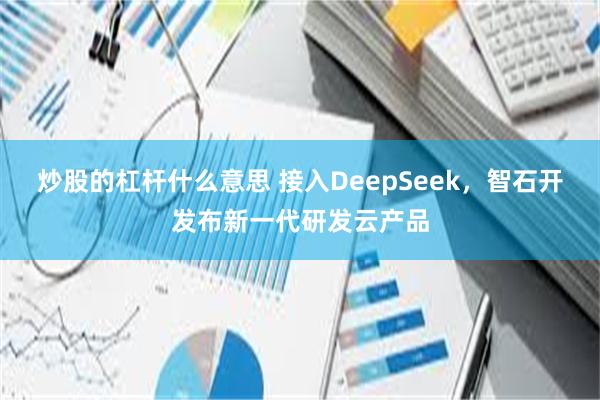 炒股的杠杆什么意思 接入DeepSeek，智石开发布新一代研发云产品