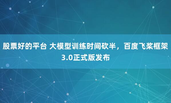 股票好的平台 大模型训练时间砍半，百度飞桨框架3.0正式版发布