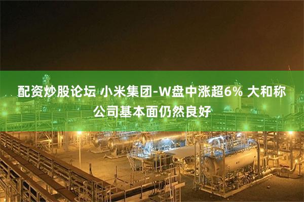 配资炒股论坛 小米集团-W盘中涨超6% 大和称公司基本面仍然良好