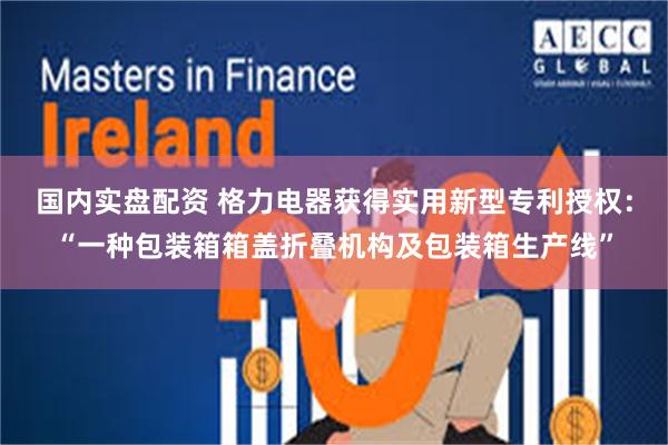 国内实盘配资 格力电器获得实用新型专利授权：“一种包装箱箱盖折叠机构及包装箱生产线”