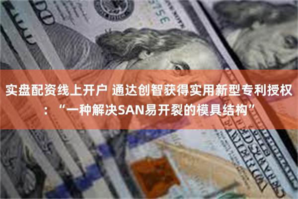 实盘配资线上开户 通达创智获得实用新型专利授权：“一种解决SAN易开裂的模具结构”