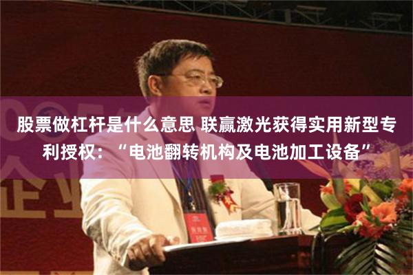 股票做杠杆是什么意思 联赢激光获得实用新型专利授权：“电池翻转机构及电池加工设备”