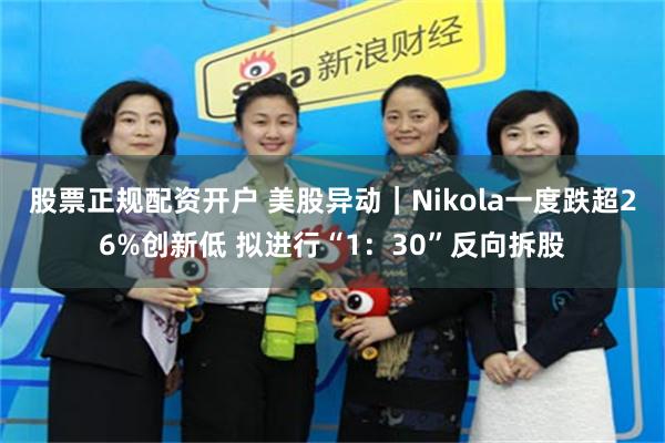 股票正规配资开户 美股异动｜Nikola一度跌超26%创新低 拟进行“1：30”反向拆股
