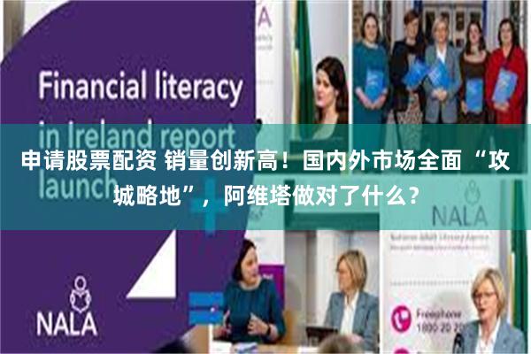 申请股票配资 销量创新高！国内外市场全面 “攻城略地”，阿维塔做对了什么？