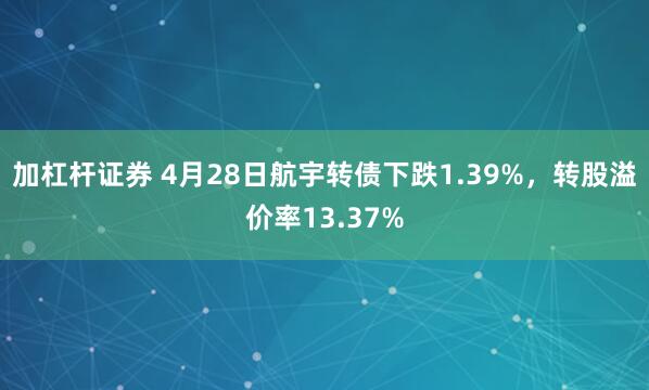 加杠杆证券 4月28日航宇转债下跌1.39%，转股溢价率13.37%