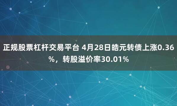 正规股票杠杆交易平台 4月28日皓元转债上涨0.36%，转股溢价率30.01%