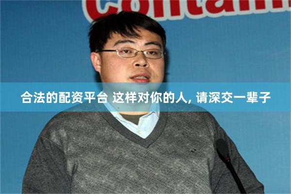合法的配资平台 这样对你的人, 请深交一辈子