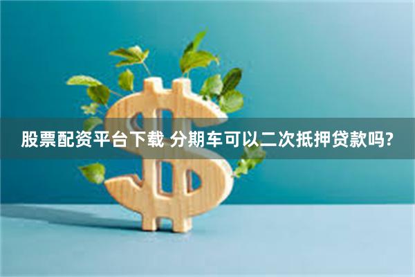 股票配资平台下载 分期车可以二次抵押贷款吗?