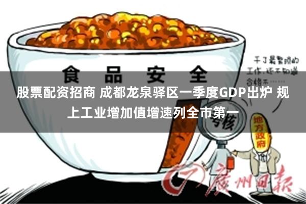 股票配资招商 成都龙泉驿区一季度GDP出炉 规上工业增加值增速列全市第一
