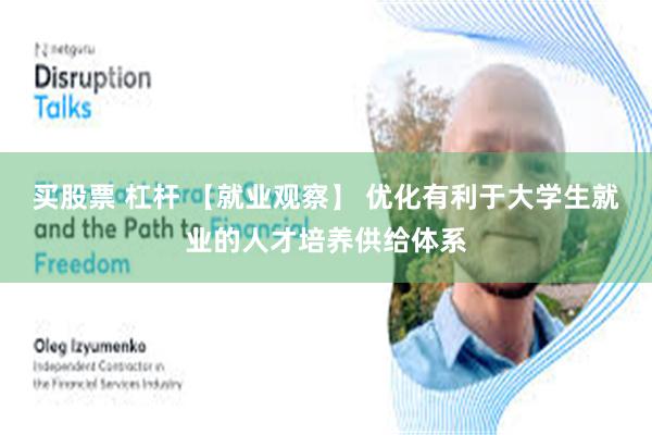 买股票 杠杆 【就业观察】 优化有利于大学生就业的人才培养供给体系