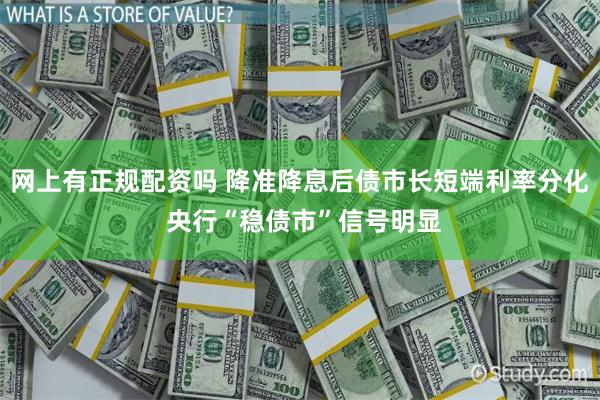 网上有正规配资吗 降准降息后债市长短端利率分化 央行“稳债市”信号明显