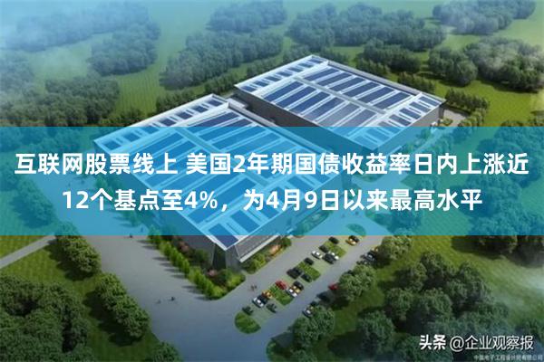 互联网股票线上 美国2年期国债收益率日内上涨近12个基点至4%，为4月9日以来最高水平