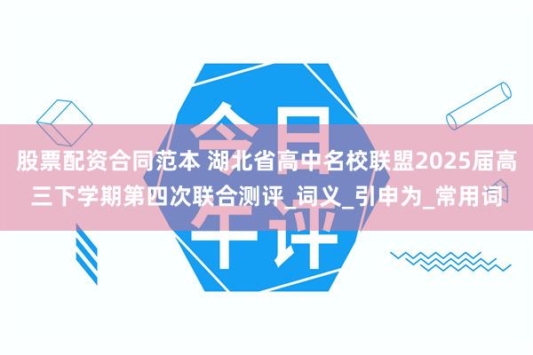股票配资合同范本 湖北省高中名校联盟2025届高三下学期第四次联合测评_词义_引申为_常用词