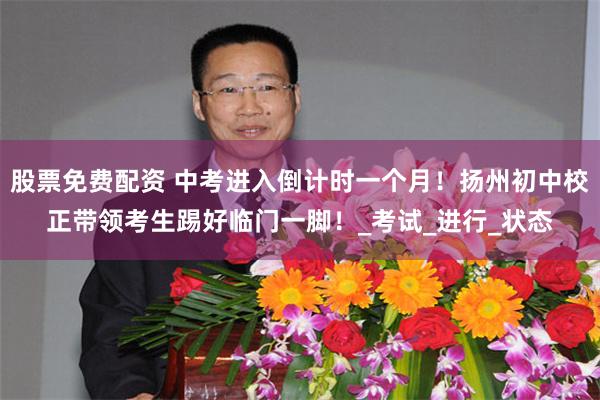 股票免费配资 中考进入倒计时一个月！扬州初中校正带领考生踢好临门一脚！_考试_进行_状态