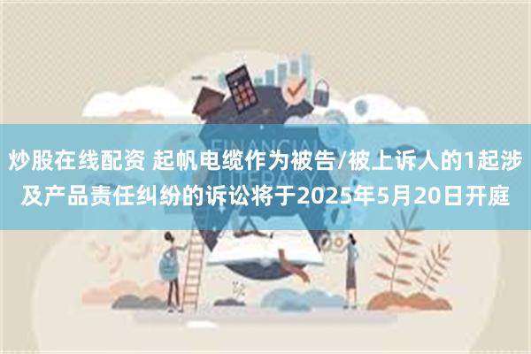 炒股在线配资 起帆电缆作为被告/被上诉人的1起涉及产品责任纠纷的诉讼将于2025年5月20日开庭