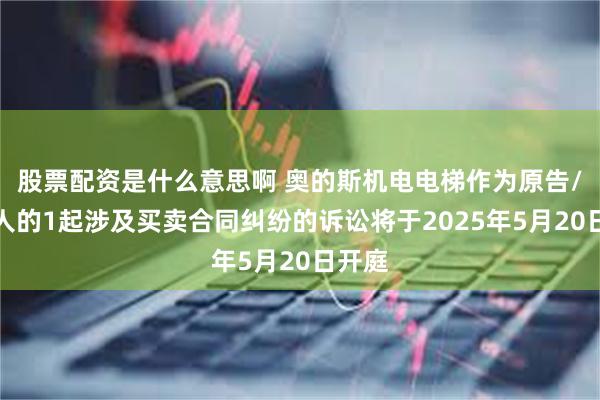 股票配资是什么意思啊 奥的斯机电电梯作为原告/上诉人的1起涉及买卖合同纠纷的诉讼将于2025年5月20日开庭