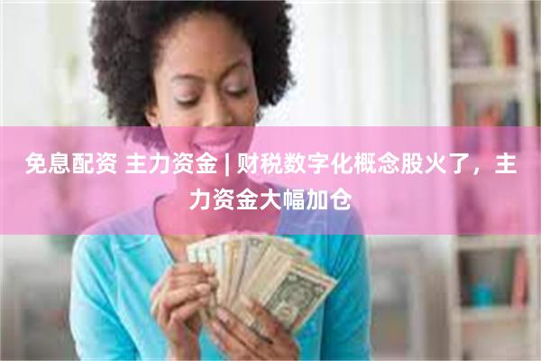免息配资 主力资金 | 财税数字化概念股火了，主力资金大幅加仓