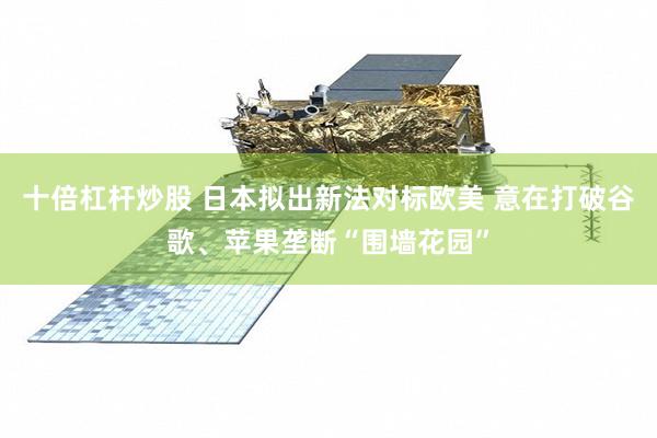 十倍杠杆炒股 日本拟出新法对标欧美 意在打破谷歌、苹果垄断“围墙花园”