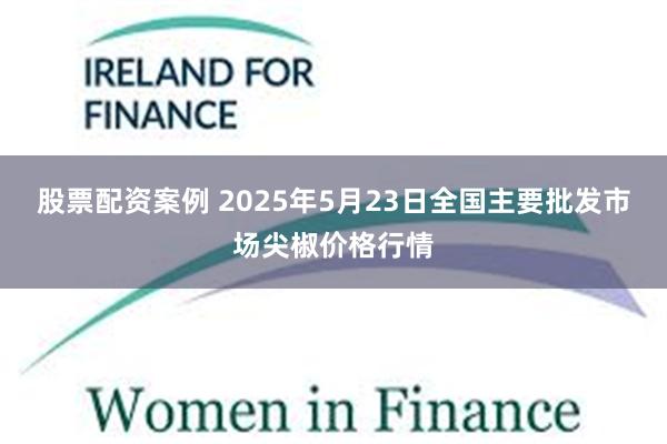 股票配资案例 2025年5月23日全国主要批发市场尖椒价格行情