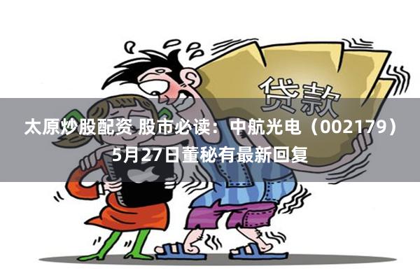 太原炒股配资 股市必读：中航光电（002179）5月27日董秘有最新回复