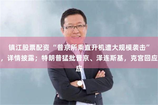 镇江股票配资 “普京所乘直升机遭大规模袭击”，详情披露；特朗普猛批普京、泽连斯基，克宫回应