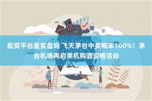 配资平台是实盘吗 飞天茅台中奖概率100%！茅台机场再启乘机购酒资格活动