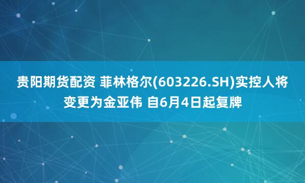 贵阳期货配资 菲林格尔(603226.SH)实控人将变更为金亚伟 自6月4日起复牌