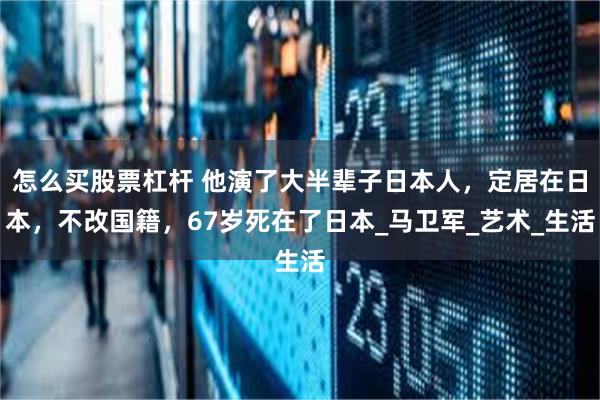 怎么买股票杠杆 他演了大半辈子日本人，定居在日本，不改国籍，67岁死在了日本_马卫军_艺术_生活